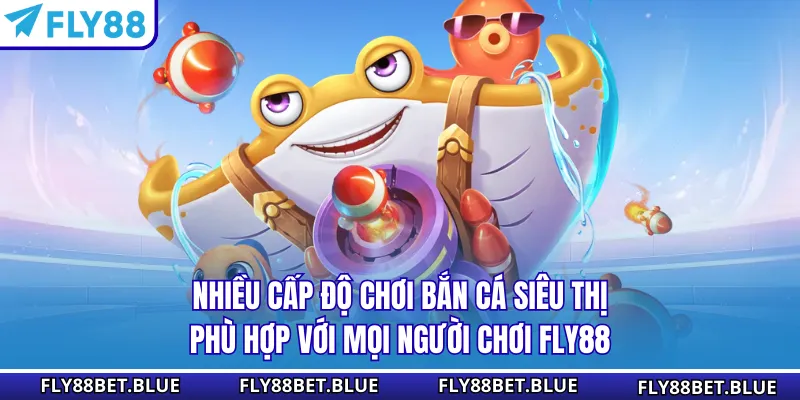 Nhiều cấp độ chơi bắn cá siêu thị phù hợp với mọi người chơi FLY88